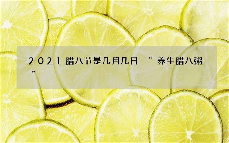 2021腊八节是几月几日 &ldquo;养生腊八粥&rdquo;